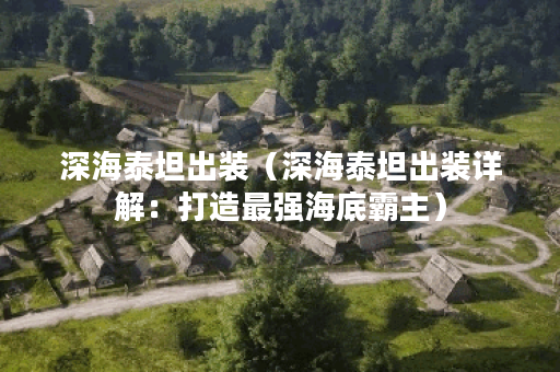 深海泰坦出装（深海泰坦出装详解：打造最强海底霸主）