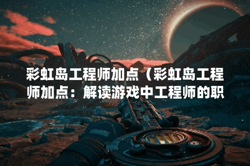 彩虹岛工程师加点(彩虹岛工程师加点:解读游戏中工程师的职业特点 彩虹岛工程师加点(彩虹岛工程师加点:解读游戏中工程师的职业特点