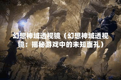 幻想神域透视镜(幻想神域透视镜:揭秘游戏中的未知面孔) 幻想神域透视镜(幻想神域透视镜:揭秘游戏中的未知面孔)