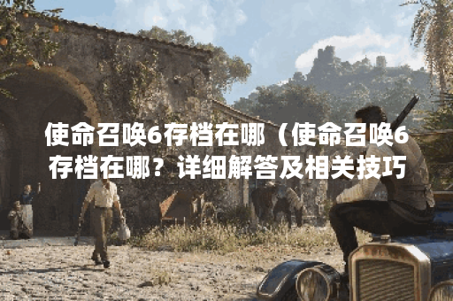 使命召唤6存档在哪(使命召唤6存档在哪?详细解答及相关技巧分享) 使命召唤6存档在哪(使命召唤6存档在哪?详细解答及相关技巧分享)