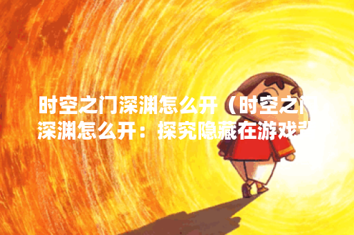 时空之门深渊怎么开(时空之门深渊怎么开:探究隐藏在游戏背后的神 时空之门深渊怎么开(时空之门深渊怎么开:探究隐藏在游戏背后的神