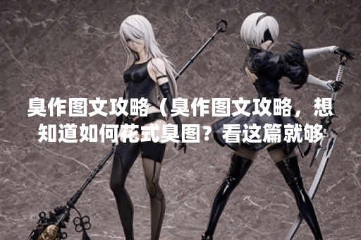 臭作图文攻略（臭作图文攻略，想知道如何花式臭图？看这篇就够了！