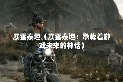暴雪泰坦(暴雪泰坦:承载着游戏未来的神话) 暴雪泰坦(暴雪泰坦:承载着游戏未来的神话)