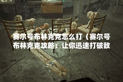 赛尔号布林克克怎么打(赛尔号布林克克攻略:让你迅速打破敌人的防 赛尔号布林克克怎么打(赛尔号布林克克攻略:让你迅速打破敌人的防