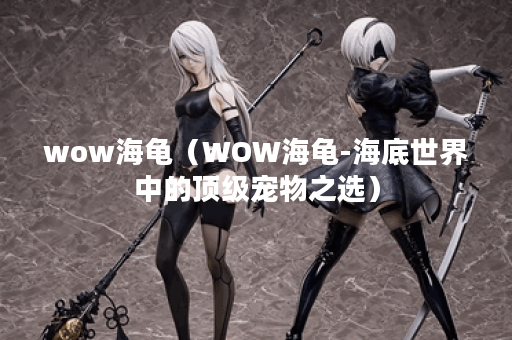 wow海龟(WOW海龟-海底世界中的顶级宠物之选) wow海龟(WOW海龟-海底世界中的顶级宠物之选)