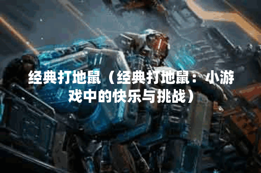 经典打地鼠(经典打地鼠:小游戏中的快乐与挑战) 经典打地鼠(经典打地鼠:小游戏中的快乐与挑战)