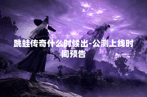 跳蛙传奇什么时候出-公测上线时间预告 跳蛙传奇什么时候出-公测上线时间预告