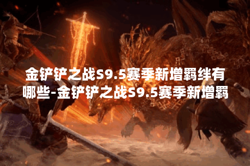 金铲铲之战S9.5赛季新增羁绊有哪些-金铲铲之战S9.5赛季新增羁绊合集