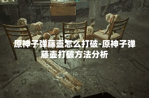 原神子弹藤壶怎么打破-原神子弹藤壶打破方法分析 原神子弹藤壶怎么打破-原神子弹藤壶打破方法分析