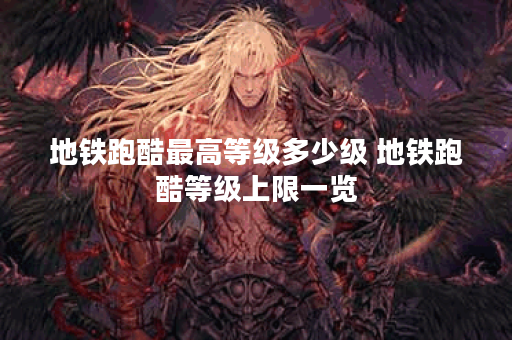 地铁跑酷最高等级多少级 地铁跑酷等级上限一览 地铁跑酷最高等级多少级 地铁跑酷等级上限一览