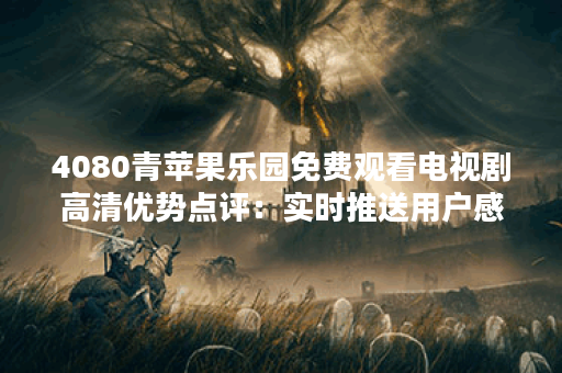 4080青苹果乐园免费观看电视剧高清优势点评:实时推送用户感兴趣的内容,风格多元化! 4080青苹果乐园免费观看电视剧高清优势点评:实时推送用户感兴趣的内容,风格多元化!