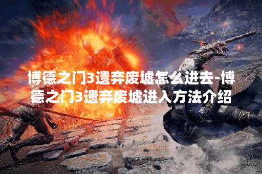 博德之门3遗弃废墟怎么进去-博德之门3遗弃废墟进入方法介绍 博德之门3遗弃废墟怎么进去-博德之门3遗弃废墟进入方法介绍