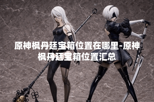 原神枫丹廷宝箱位置在哪里-原神枫丹廷宝箱位置汇总 原神枫丹廷宝箱位置在哪里-原神枫丹廷宝箱位置汇总