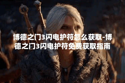 博德之门3闪电护符怎么获取-博德之门3闪电护符免费获取指南