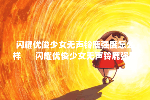 闪耀优俊少女无声铃鹿强度怎么样 闪耀优俊少女无声铃鹿强度介绍 闪耀优俊少女无声铃鹿强度怎么样 闪耀优俊少女无声铃鹿强度介绍