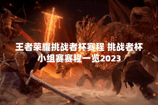 王者荣耀挑战者杯赛程 挑战者杯小组赛赛程一览2023 王者荣耀挑战者杯赛程 挑战者杯小组赛赛程一览2023