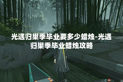 光遇归巢季毕业要多少蜡烛-光遇归巢季毕业蜡烛攻略 光遇归巢季毕业要多少蜡烛-光遇归巢季毕业蜡烛攻略