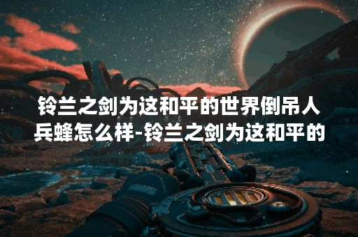 铃兰之剑为这和平的世界倒吊人兵蜂怎么样-铃兰之剑为这和平的世界倒吊人兵蜂角色介绍