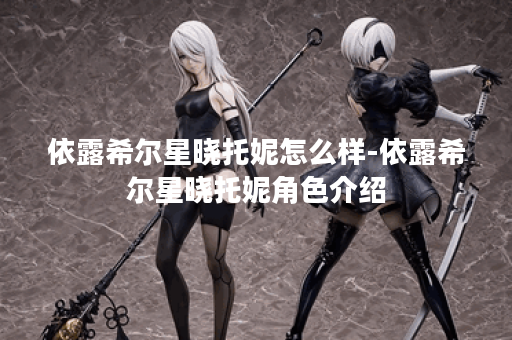 依露希尔星晓托妮怎么样-依露希尔星晓托妮角色介绍 依露希尔星晓托妮怎么样-依露希尔星晓托妮角色介绍