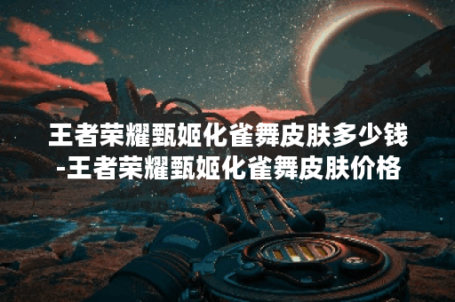 王者荣耀甄姬化雀舞皮肤多少钱-王者荣耀甄姬化雀舞皮肤价格