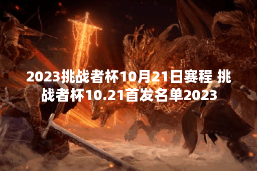 2023挑战者杯10月21日赛程 挑战者杯10.21首发名单2023