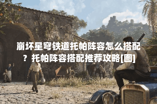 崩坏星穹铁道托帕阵容怎么搭配？托帕阵容搭配推荐攻略[图]