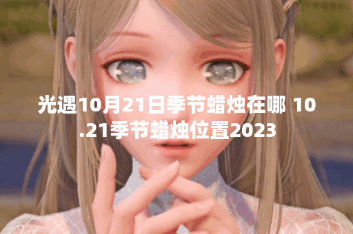 光遇10月21日季节蜡烛在哪 10.21季节蜡烛位置2023 光遇10月21日季节蜡烛在哪 10.21季节蜡烛位置2023