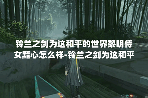 铃兰之剑为这和平的世界黎明侍女黯心怎么样-铃兰之剑为这和平的世界黎明侍女黯心角色介绍