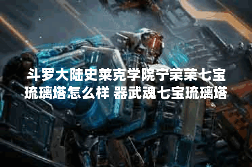 斗罗大陆史莱克学院宁荣荣七宝琉璃塔怎么样 器武魂七宝琉璃塔职业介绍 斗罗大陆史莱克学院宁荣荣七宝琉璃塔怎么样 器武魂七宝琉璃塔职业介绍