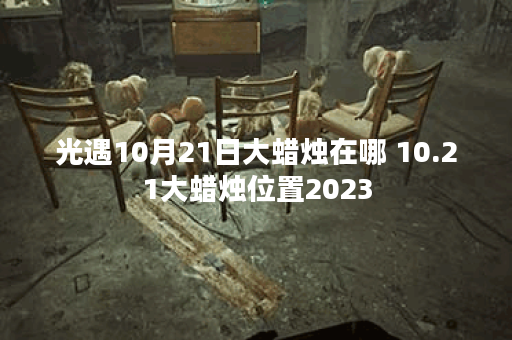 光遇10月21日大蜡烛在哪 10.21大蜡烛位置2023
