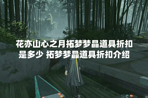 花亦山心之月拓梦梦晶道具折扣是多少 拓梦梦晶道具折扣介绍 花亦山心之月拓梦梦晶道具折扣是多少 拓梦梦晶道具折扣介绍