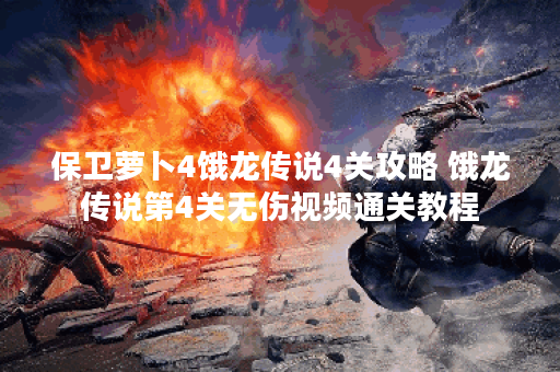 保卫萝卜4饿龙传说4关攻略 饿龙传说第4关无伤视频通关教程 保卫萝卜4饿龙传说4关攻略 饿龙传说第4关无伤视频通关教程