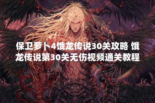 保卫萝卜4饿龙传说30关攻略 饿龙传说第30关无伤视频通关教程 保卫萝卜4饿龙传说30关攻略 饿龙传说第30关无伤视频通关教程