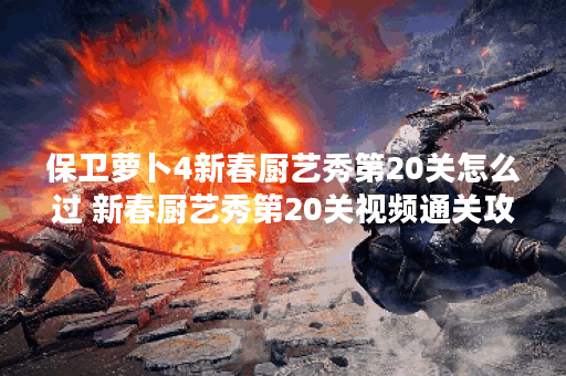 保卫萝卜4新春厨艺秀第20关怎么过 新春厨艺秀第20关视频通关攻略 保卫萝卜4新春厨艺秀第20关怎么过 新春厨艺秀第20关视频通关攻略