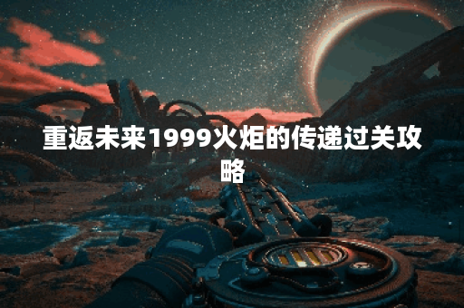 重返未来1999火炬的传递过关攻略 重返未来1999火炬的传递过关攻略