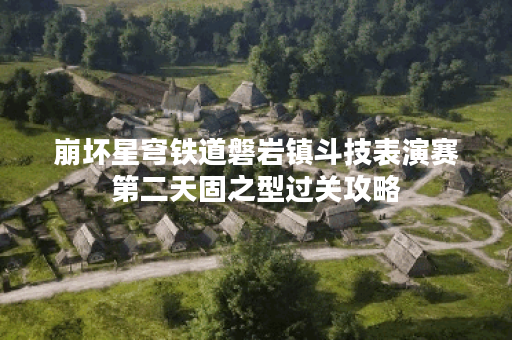 崩坏星穹铁道磐岩镇斗技表演赛第二天固之型过关攻略 崩坏星穹铁道磐岩镇斗技表演赛第二天固之型过关攻略