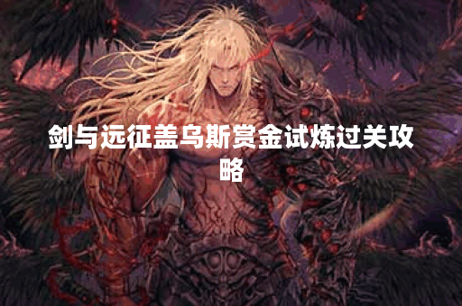 剑与远征盖乌斯赏金试炼过关攻略 剑与远征盖乌斯赏金试炼过关攻略