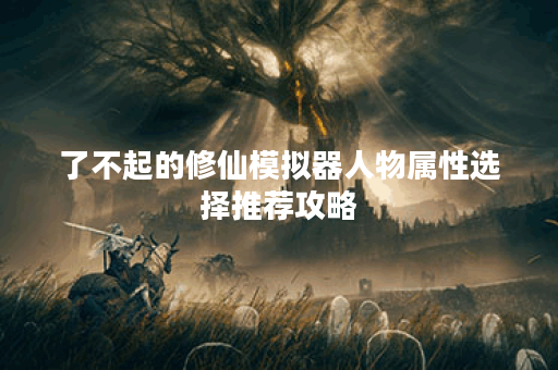 了不起的修仙模拟器人物属性选择推荐攻略 了不起的修仙模拟器人物属性选择推荐攻略