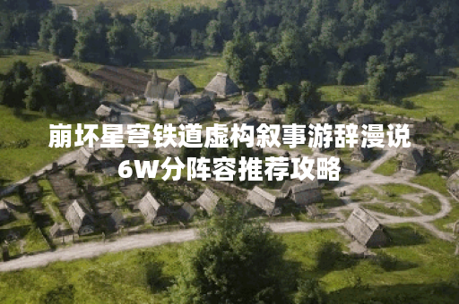 崩坏星穹铁道虚构叙事游辞漫说6W分阵容推荐攻略 崩坏星穹铁道虚构叙事游辞漫说6W分阵容推荐攻略