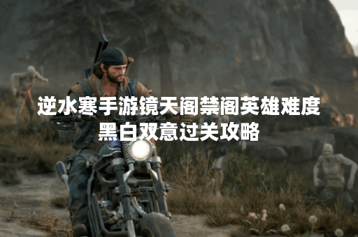 逆水寒手游镜天阁禁阁英雄难度黑白双意过关攻略 逆水寒手游镜天阁禁阁英雄难度黑白双意过关攻略