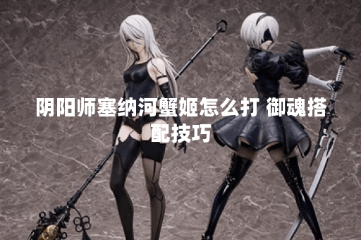 阴阳师塞纳河蟹姬怎么打 御魂搭配技巧