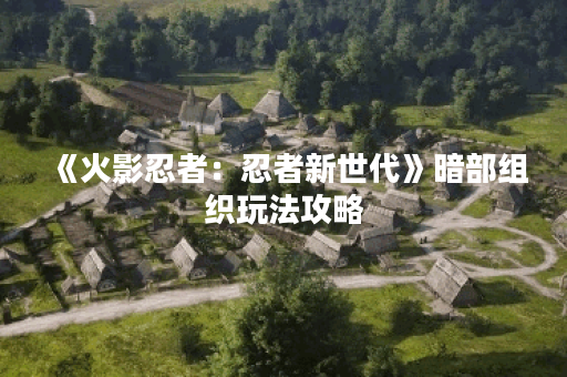 《火影忍者:忍者新世代》暗部组织玩法攻略 《火影忍者:忍者新世代》暗部组织玩法攻略