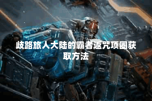 歧路旅人大陆的霸者返咒项圈获取方法 歧路旅人大陆的霸者返咒项圈获取方法