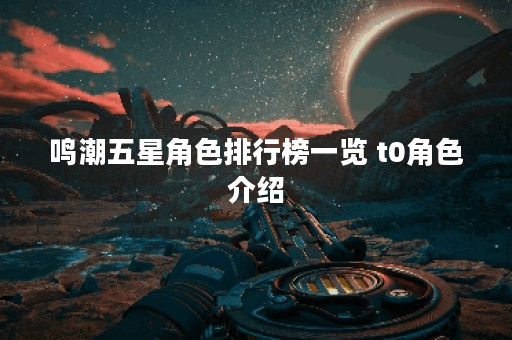 鸣潮五星角色排行榜一览 t0角色介绍