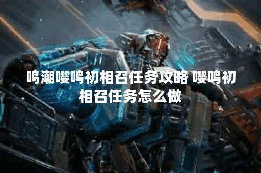 鸣潮嘤鸣初相召任务攻略 嘤鸣初相召任务怎么做 鸣潮嘤鸣初相召任务攻略 嘤鸣初相召任务怎么做