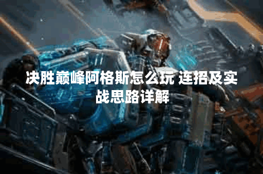 决胜巅峰阿格斯怎么玩 连招及实战思路详解 决胜巅峰阿格斯怎么玩 连招及实战思路详解