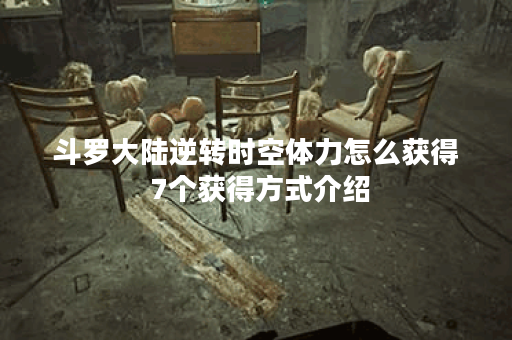 斗罗大陆逆转时空体力怎么获得 7个获得方式介绍 斗罗大陆逆转时空体力怎么获得 7个获得方式介绍