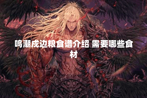 鸣潮戍边粮食谱介绍 需要哪些食材 鸣潮戍边粮食谱介绍 需要哪些食材