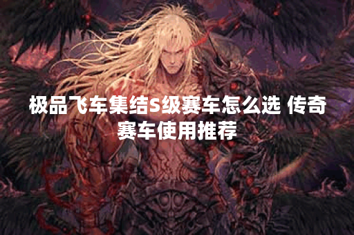 极品飞车集结S级赛车怎么选 传奇赛车使用推荐