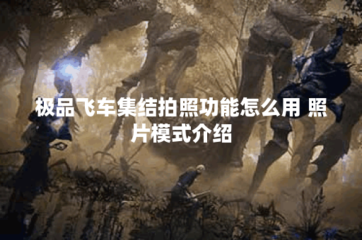 极品飞车集结拍照功能怎么用 照片模式介绍